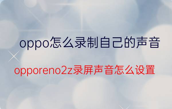 oppo怎么录制自己的声音 opporeno2z录屏声音怎么设置？